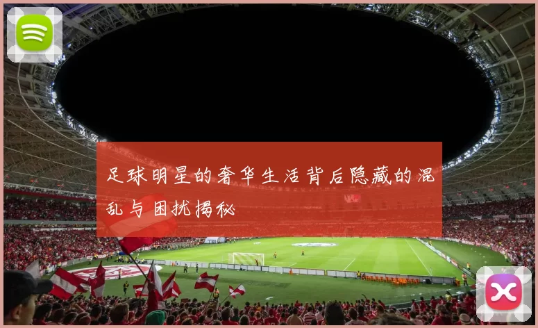 足球明星的奢华生活背后隐藏的混乱与困扰揭秘
