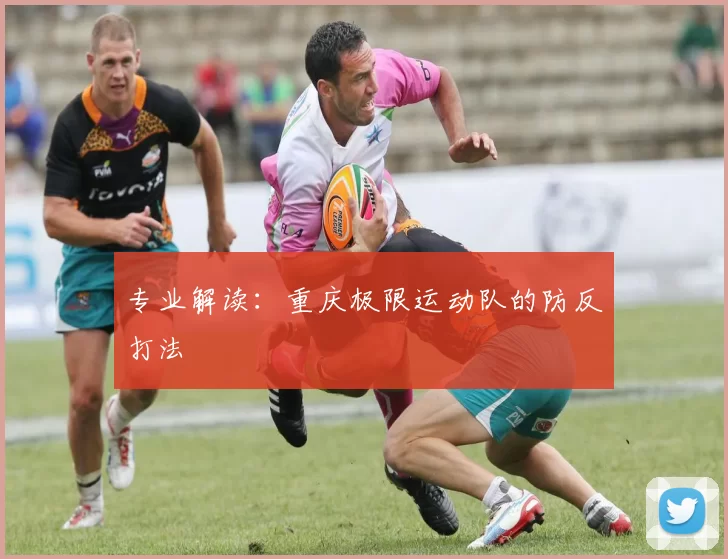 专业解读：重庆极限运动队的防反打法