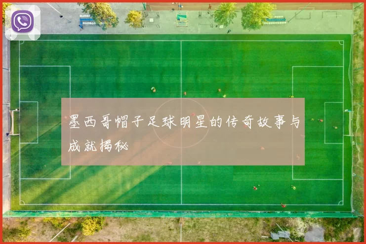 墨西哥帽子足球明星的传奇故事与成就揭秘