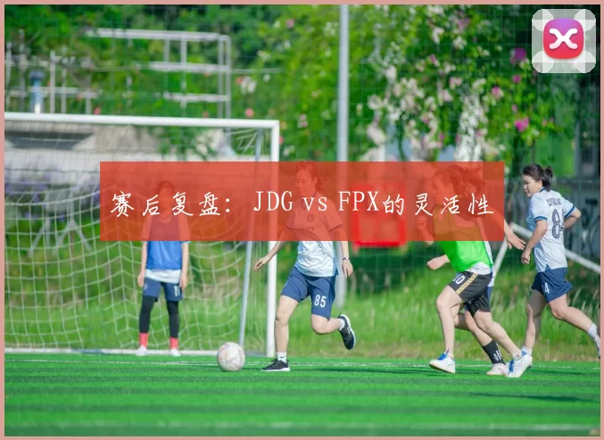 赛后复盘：JDG vs FPX的灵活性
