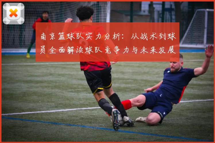 南京篮球队实力分析：从战术到球员全面解读球队竞争力与未来发展潜力