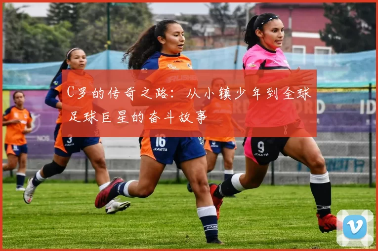 C罗的传奇之路：从小镇少年到全球足球巨星的奋斗故事