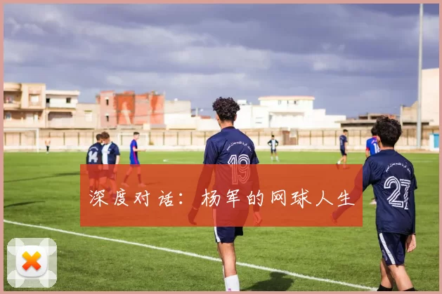深度对话：杨军的网球人生