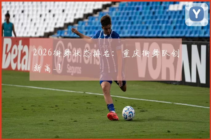 2026街舞状态排名：重庆街舞队创新高_1
