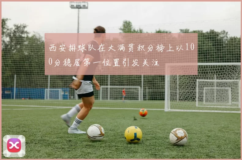 西安排球队在大满贯积分榜上以100分稳居第一位置引发关注