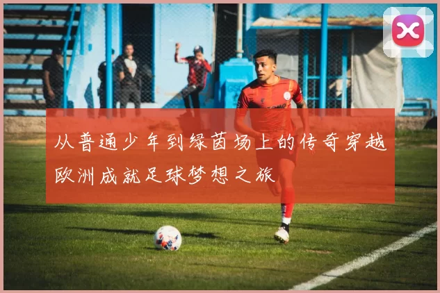从普通少年到绿茵场上的传奇穿越欧洲成就足球梦想之旅