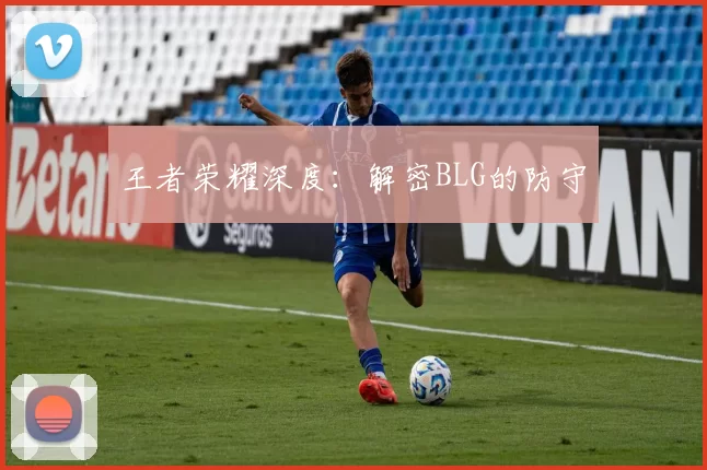 王者荣耀深度：解密BLG的防守