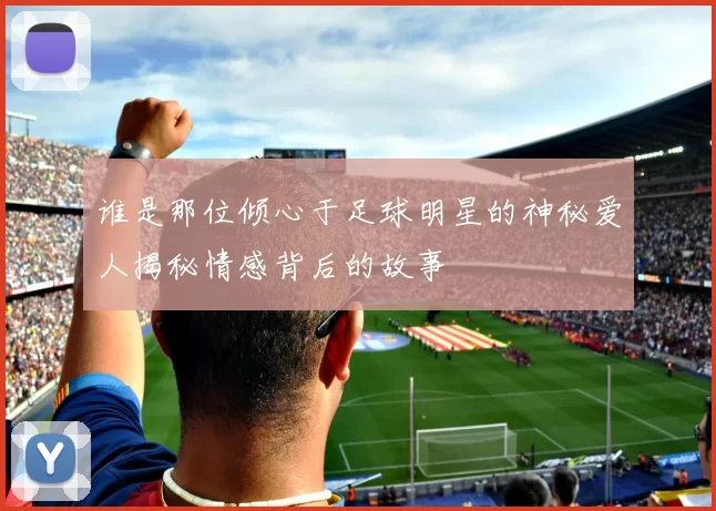 谁是那位倾心于足球明星的神秘爱人揭秘情感背后的故事